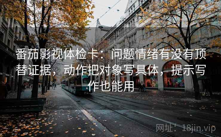 番茄影视体检卡：问题情绪有没有顶替证据，动作把对象写具体，提示写作也能用
