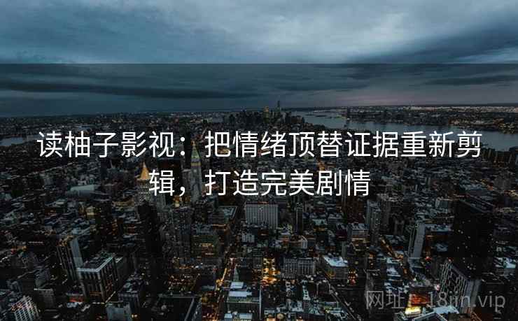 读柚子影视:把情绪顶替证据重新剪辑,打造完美剧情 读柚子影视:把情绪顶替证据重新剪辑,打造完美剧情