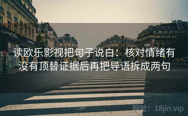 读欧乐影视把句子说白：核对情绪有没有顶替证据后再把导语拆成两句