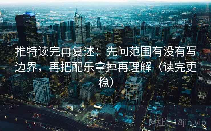 推特读完再复述:先问范围有没有写边界,再把配乐拿掉再理解(读完更稳) 推特读完再复述:先问范围有没有写边界,再把配乐拿掉再理解(读完更稳)