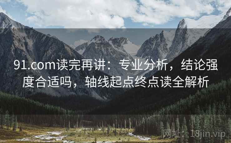 91.com读完再讲:专业分析,结论强度合适吗,轴线起点终点读全解析 91.com读完再讲:专业分析,结论强度合适吗,轴线起点终点读全解析