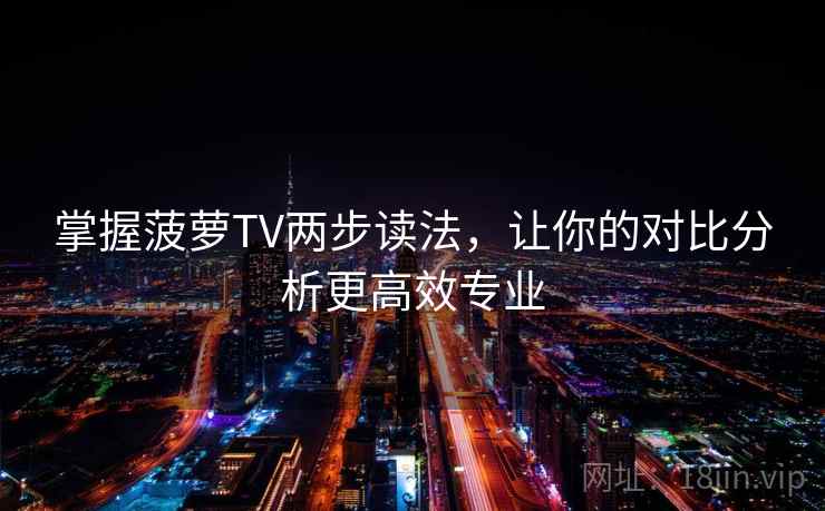 掌握菠萝TV两步读法,让你的对比分析更高效专业 掌握菠萝TV两步读法,让你的对比分析更高效专业