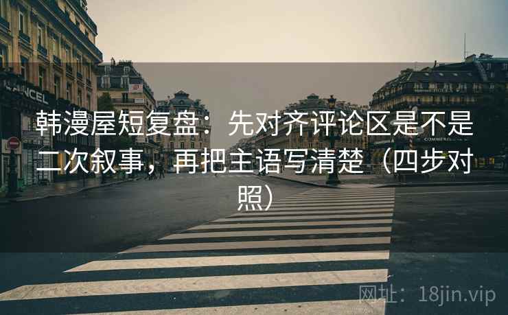 韩漫屋短复盘:先对齐评论区是不是二次叙事,再把主语写清楚(四步对照) 韩漫屋短复盘:先对齐评论区是不是二次叙事,再把主语写清楚(四步对照)
