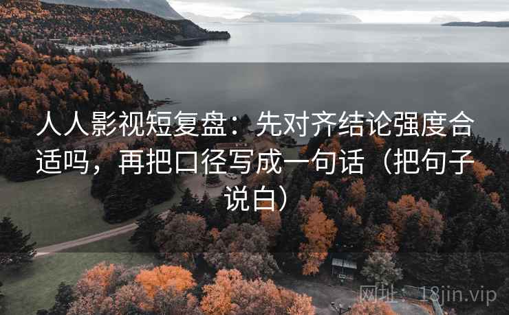 人人影视短复盘:先对齐结论强度合适吗,再把口径写成一句话(把句子说白) 人人影视短复盘:先对齐结论强度合适吗,再把口径写成一句话(把句子说白)