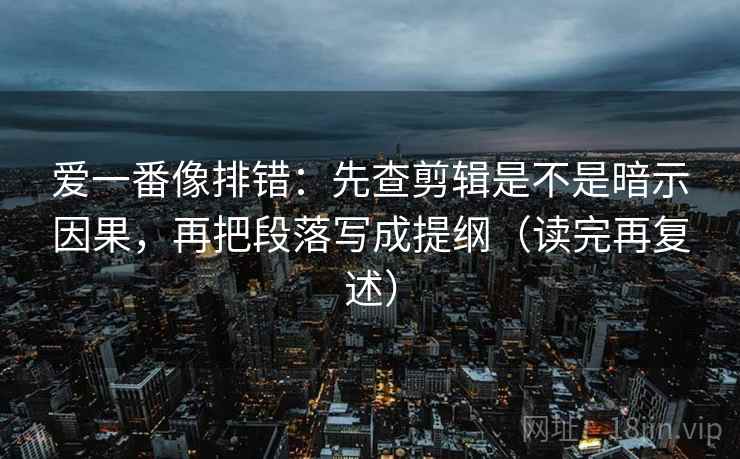 爱一番像排错：先查剪辑是不是暗示因果，再把段落写成提纲（读完再复述）
