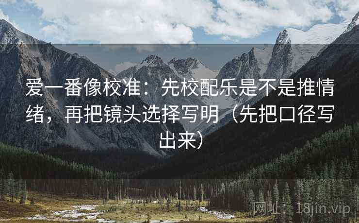爱一番像校准:先校配乐是不是推情绪,再把镜头选择写明(先把口径写出来) 爱一番像校准:先校配乐是不是推情绪,再把镜头选择写明(先把口径写出来)