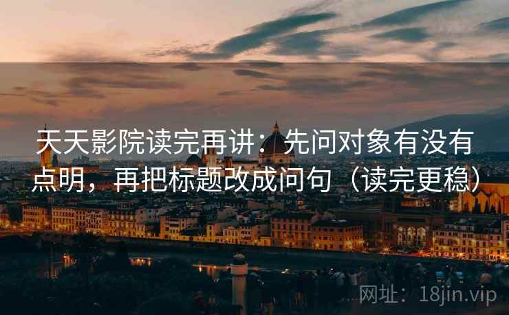 天天影院读完再讲:先问对象有没有点明,再把标题改成问句(读完更稳) 天天影院读完再讲:先问对象有没有点明,再把标题改成问句(读完更稳)