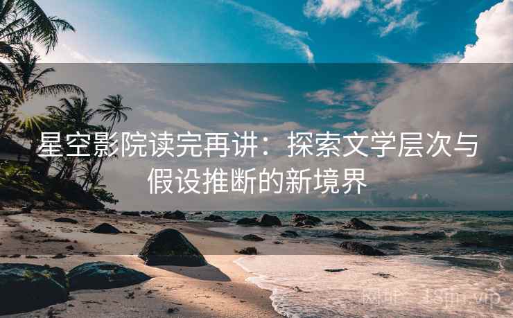 星空影院读完再讲:探索文学层次与假设推断的新境界 星空影院读完再讲:探索文学层次与假设推断的新境界