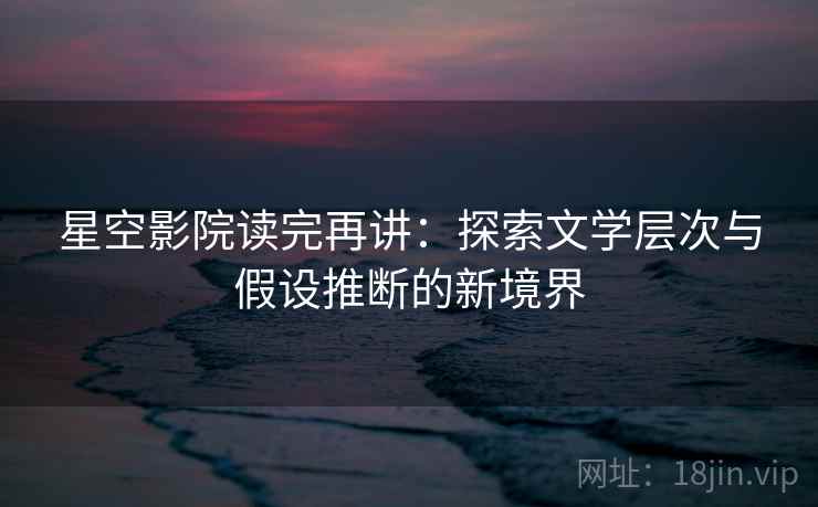 星空影院读完再讲:探索文学层次与假设推断的新境界 星空影院读完再讲:探索文学层次与假设推断的新境界
