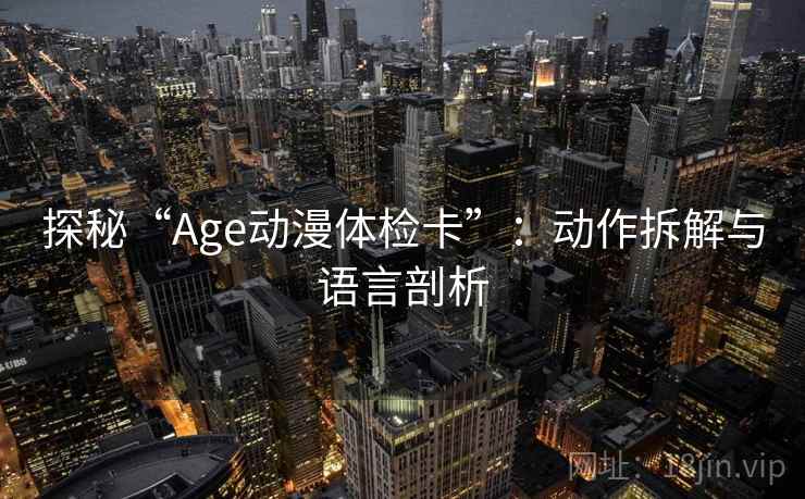 探秘“Age动漫体检卡”:动作拆解与语言剖析 探秘“Age动漫体检卡”:动作拆解与语言剖析