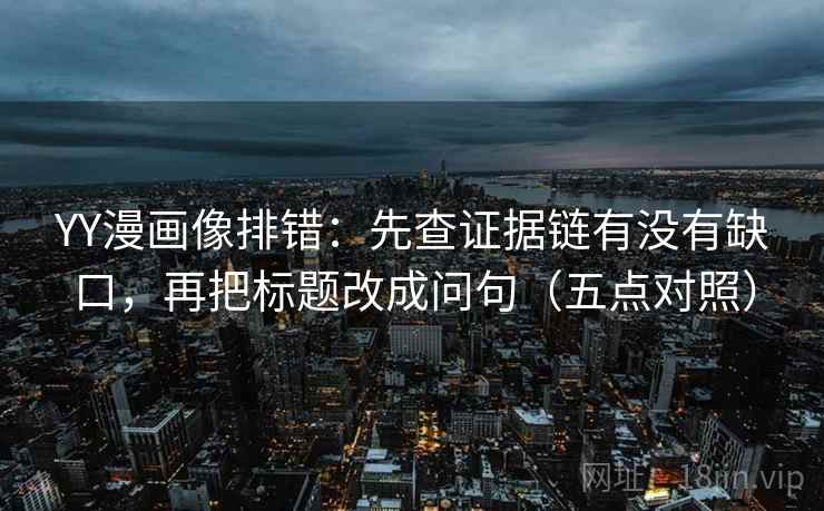 YY漫画像排错:先查证据链有没有缺口,再把标题改成问句(五点对照) YY漫画像排错:先查证据链有没有缺口,再把标题改成问句(五点对照)