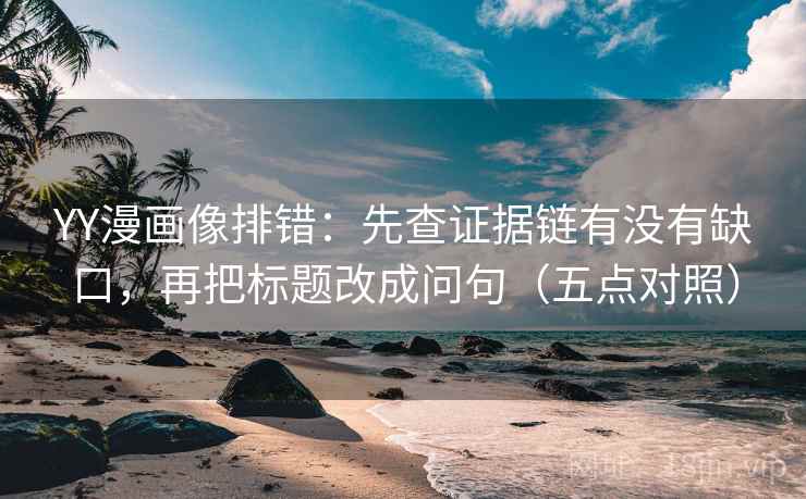 YY漫画像排错:先查证据链有没有缺口,再把标题改成问句(五点对照) YY漫画像排错:先查证据链有没有缺口,再把标题改成问句(五点对照)