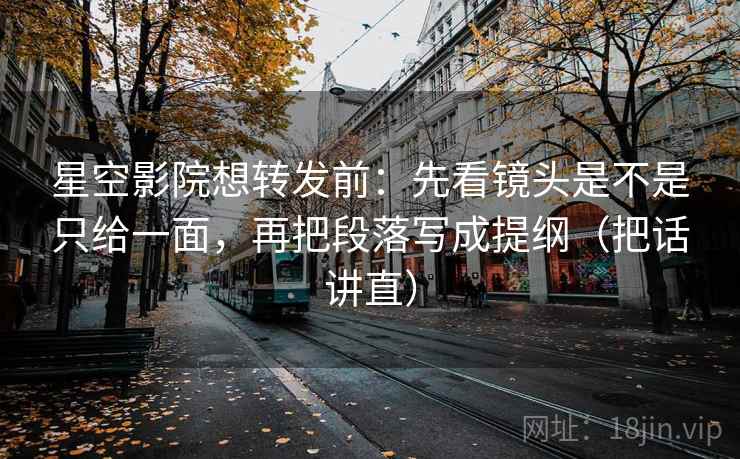 星空影院想转发前：先看镜头是不是只给一面，再把段落写成提纲（把话讲直）