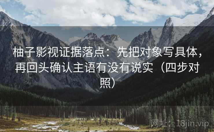 柚子影视证据落点：先把对象写具体，再回头确认主语有没有说实（四步对照）