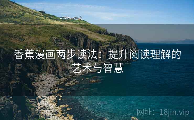 香蕉漫画两步读法:提升阅读理解的艺术与智慧 香蕉漫画两步读法:提升阅读理解的艺术与智慧
