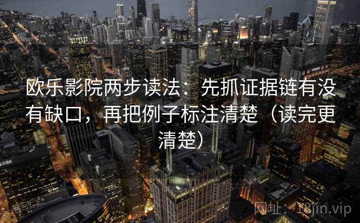 欧乐影院两步读法：先抓证据链有没有缺口，再把例子标注清楚（读完更清楚）