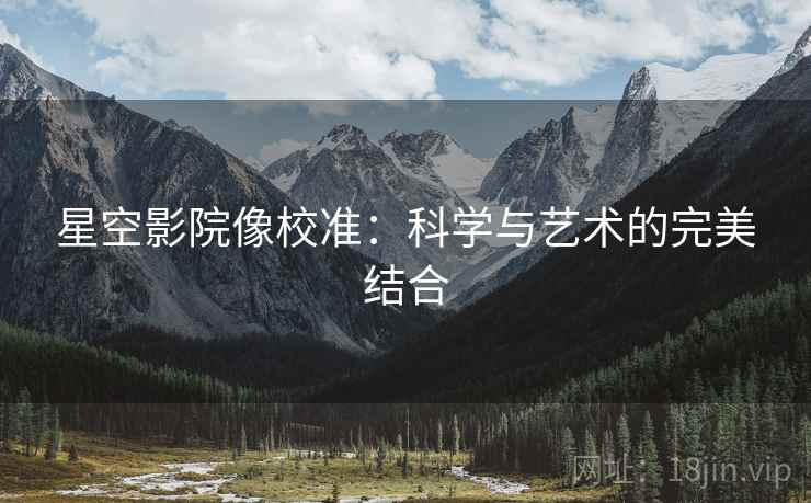 星空影院像校准：科学与艺术的完美结合